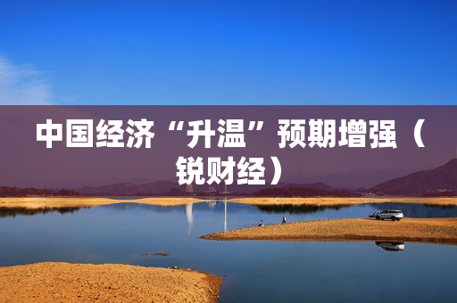 中国经济“升温”预期增强（锐财经）