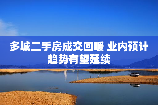 多城二手房成交回暖 业内预计趋势有望延续