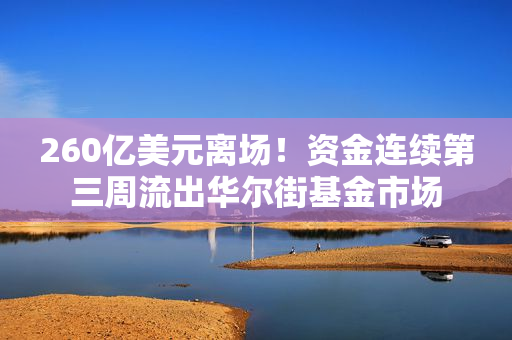 260亿美元离场！资金连续第三周流出华尔街基金市场