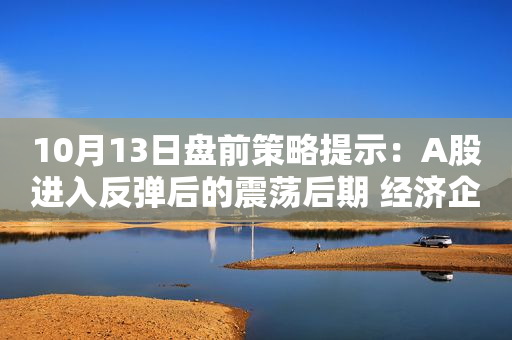 10月13日盘前策略提示：A股进入反弹后的震荡后期 经济企稳将推动A股再启升势