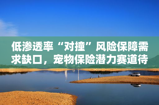 低渗透率“对撞”风险保障需求缺口，宠物保险潜力赛道待激发
