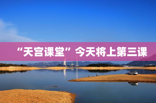 “天宫课堂”今天将上第三课