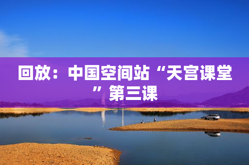 回放：中国空间站“天宫课堂”第三课