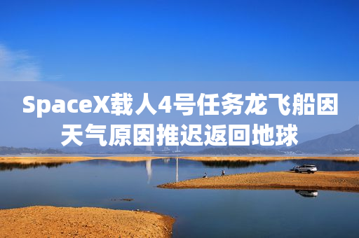 SpaceX载人4号任务龙飞船因天气原因推迟返回地球