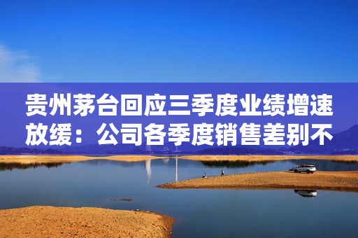 贵州茅台回应三季度业绩增速放缓：公司各季度销售差别不大 整体供销较好