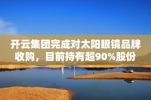 开云集团完成对太阳眼镜品牌收购，目前持有超90%股份