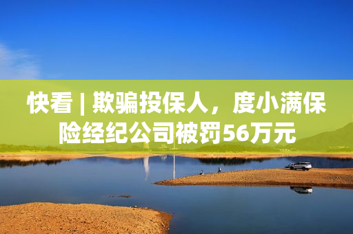 快看 | 欺骗投保人，度小满保险经纪公司被罚56万元