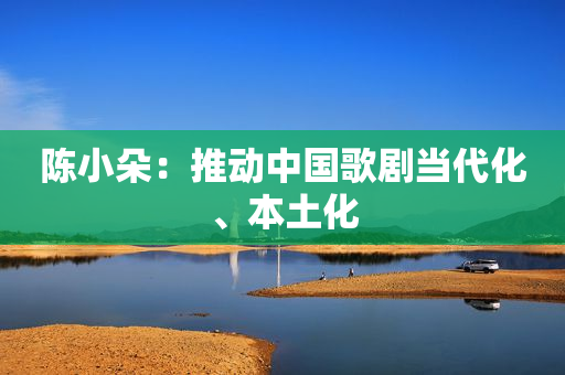 陈小朵：推动中国歌剧当代化、本土化