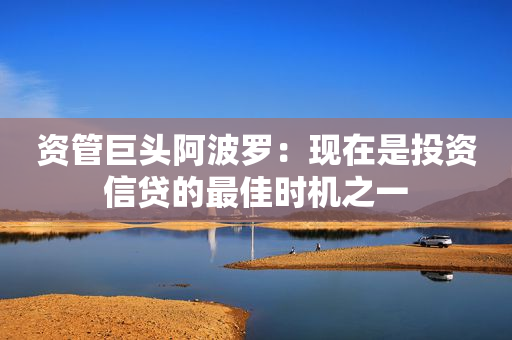 资管巨头阿波罗：现在是投资信贷的最佳时机之一