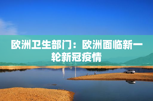欧洲卫生部门：欧洲面临新一轮新冠疫情