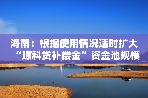 海南：根据使用情况适时扩大“琼科贷补偿金”资金池规模