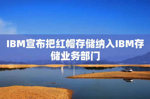 IBM宣布把红帽存储纳入IBM存储业务部门