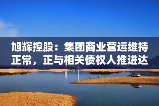 旭辉控股：集团商业营运维持正常，正与相关债权人推进达成友好解决方案