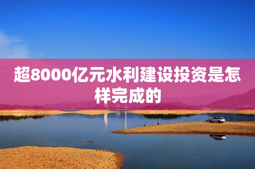 超8000亿元水利建设投资是怎样完成的
