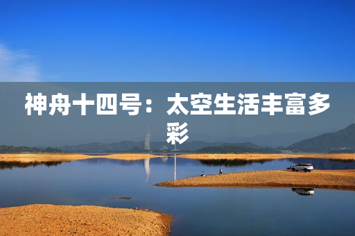 神舟十四号：太空生活丰富多彩