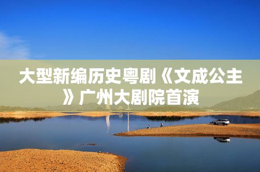 大型新编历史粤剧《文成公主》广州大剧院首演