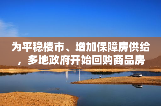 为平稳楼市、增加保障房供给，多地政府开始回购商品房