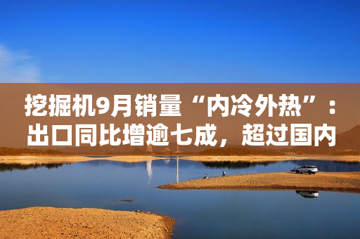 挖掘机9月销量“内冷外热”：出口同比增逾七成，超过国内