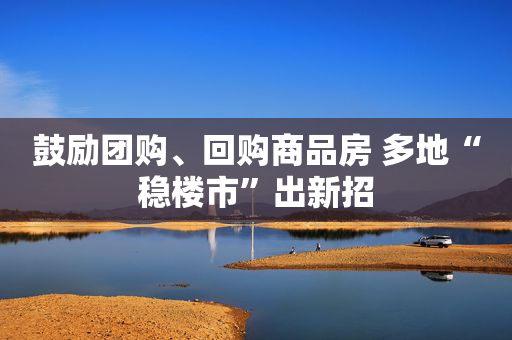 鼓励团购、回购商品房 多地“稳楼市”出新招