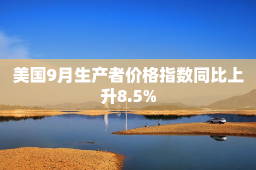 美国9月生产者价格指数同比上升8.5%