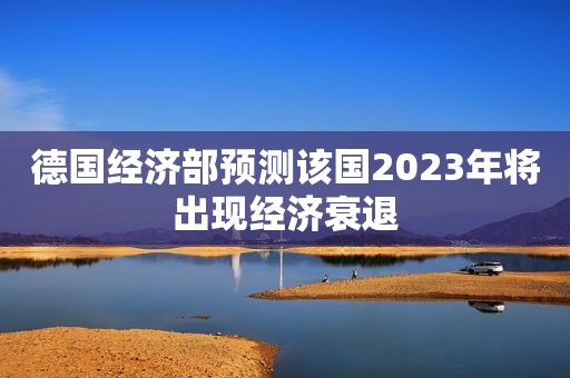 德国经济部预测该国2023年将出现经济衰退