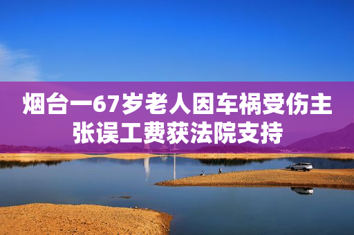 烟台一67岁老人因车祸受伤主张误工费获法院支持