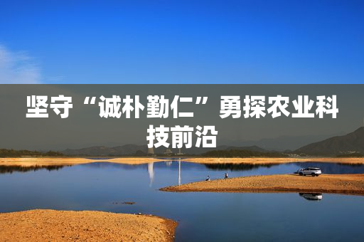 坚守“诚朴勤仁”勇探农业科技前沿