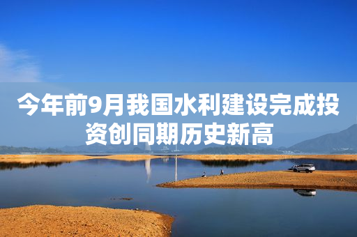 今年前9月我国水利建设完成投资创同期历史新高