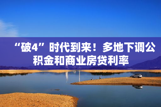 “破4”时代到来！多地下调公积金和商业房贷利率