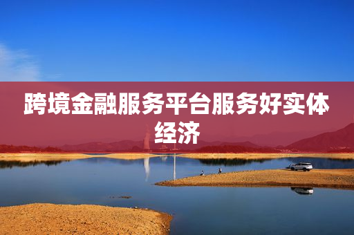 跨境金融服务平台服务好实体经济