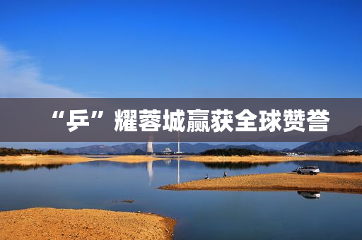 “乒”耀蓉城赢获全球赞誉