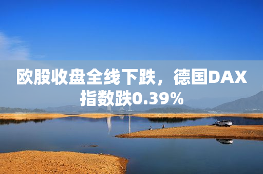 欧股收盘全线下跌，德国DAX指数跌0.39%