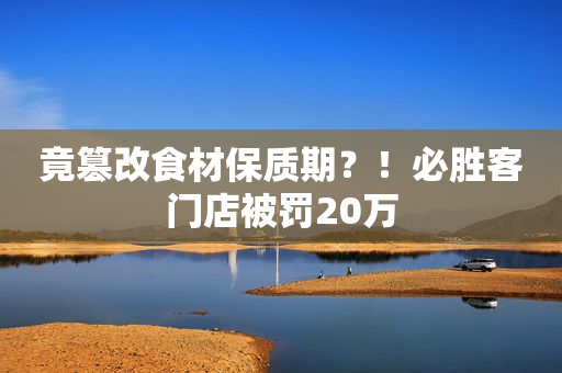 竟篡改食材保质期？！必胜客门店被罚20万