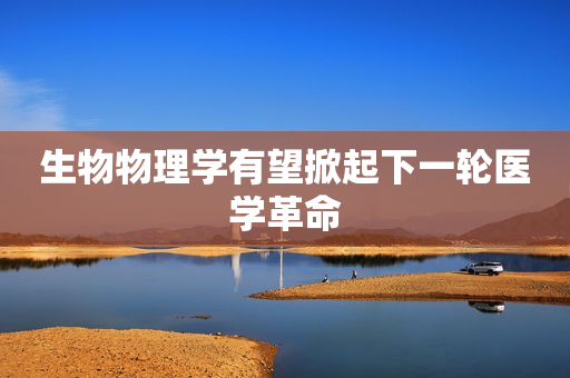 生物物理学有望掀起下一轮医学革命