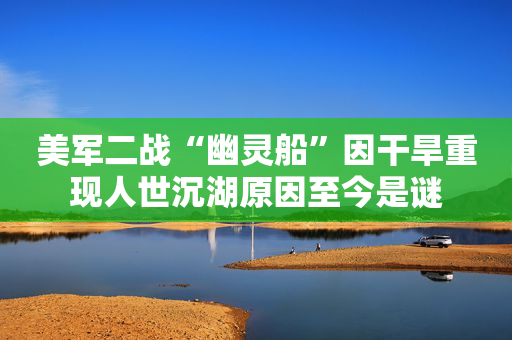 美军二战“幽灵船”因干旱重现人世沉湖原因至今是谜