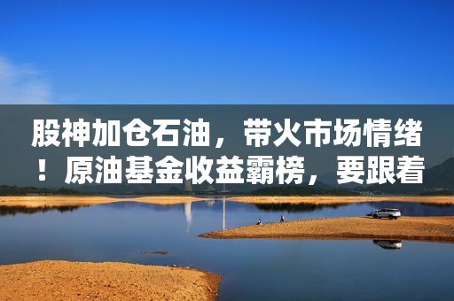 股神加仓石油，带火市场情绪！原油基金收益霸榜，要跟着巴菲特投资原油么？