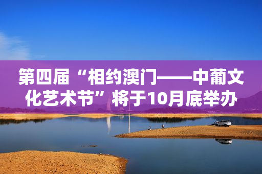 第四届“相约澳门――中葡文化艺术节”将于10月底举办