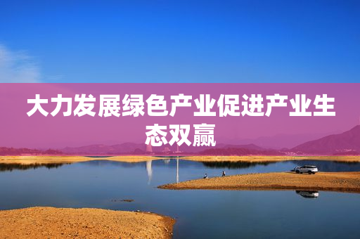 大力发展绿色产业促进产业生态双赢