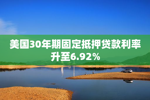 美国30年期固定抵押贷款利率升至6.92%