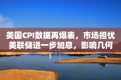 美国CPI数据再爆表，市场担忧美联储进一步加息，影响几何？