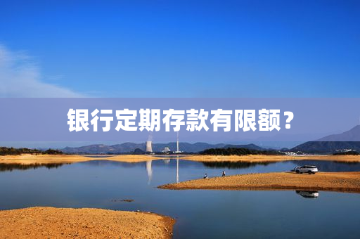 银行定期存款有限额？