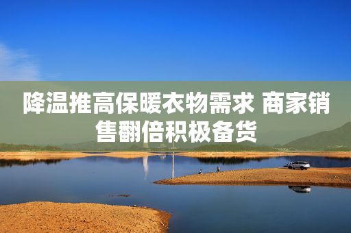 降温推高保暖衣物需求 商家销售翻倍积极备货