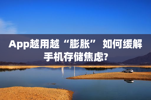 App越用越“膨胀” 如何缓解手机存储焦虑?