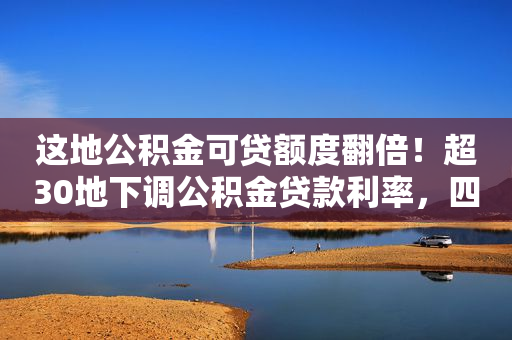 这地公积金可贷额度翻倍！超30地下调公积金贷款利率，四季度居民购房意愿上升