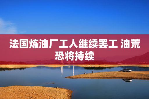 法国炼油厂工人继续罢工 油荒恐将持续