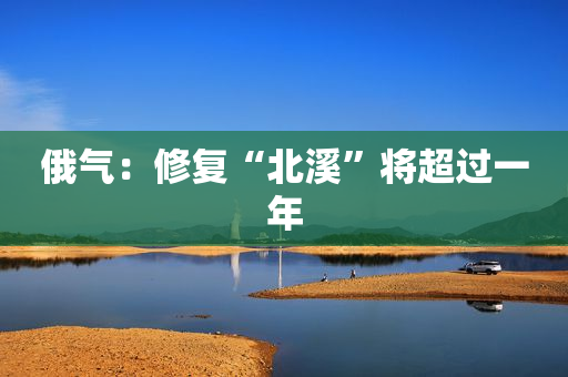 俄气：修复“北溪”将超过一年