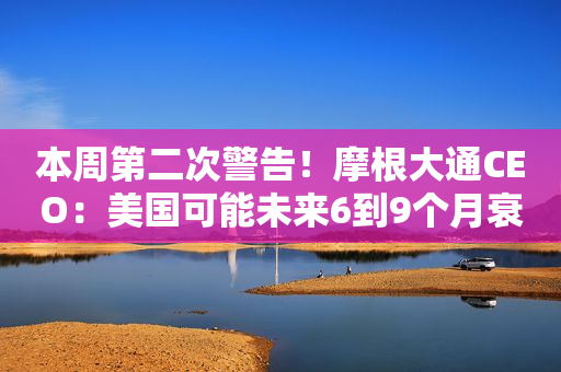 本周第二次警告！摩根大通CEO：美国可能未来6到9个月衰退 美联储不可能“软着陆”