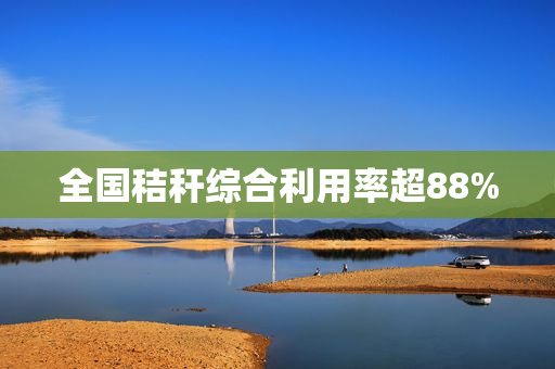 全国秸秆综合利用率超88%