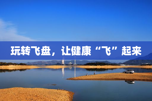 玩转飞盘，让健康“飞”起来
