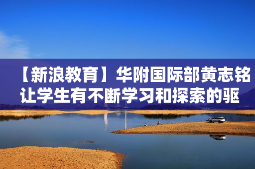 【新浪教育】华附国际部黄志铭 让学生有不断学习和探索的驱动力